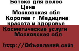 Ботокс для волос › Цена ­ 2 000 - Московская обл., Королев г. Медицина, красота и здоровье » Косметические услуги   . Московская обл.